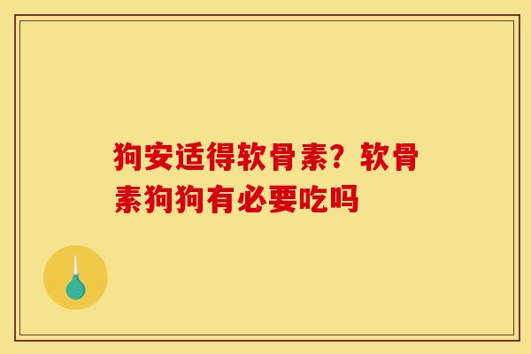 狗安适得软骨素？软骨素狗狗有必要吃吗