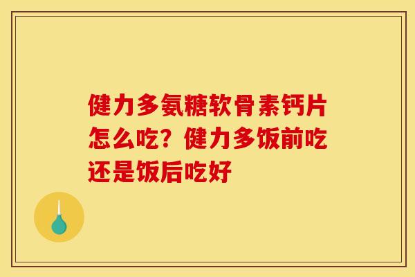 健力多氨糖软骨素钙片怎么吃？健力多饭前吃还是饭后吃好