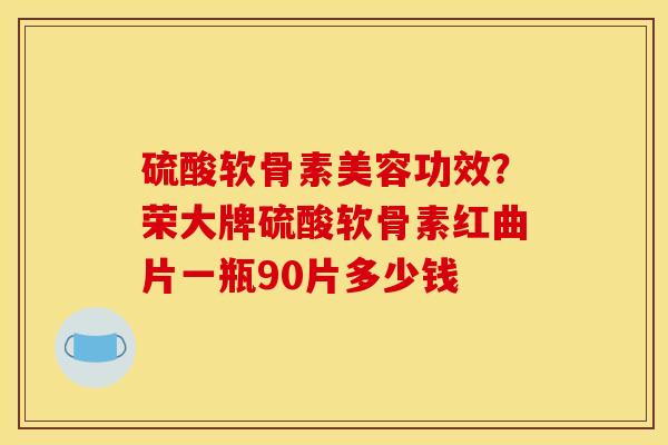 硫酸软骨素美容功效？荣大牌硫酸软骨素红曲片一瓶90片多少钱