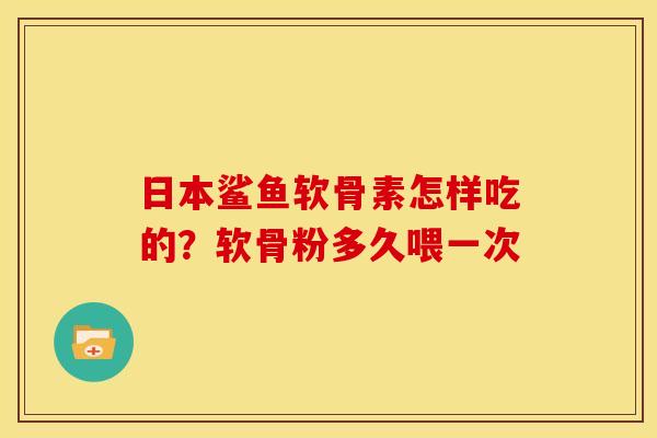 日本鲨鱼软骨素怎样吃的？软骨粉多久喂一次