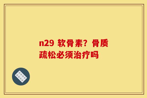 n29 软骨素？骨质疏松必须治疗吗