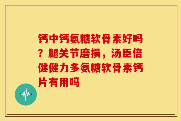 钙中钙氨糖软骨素好吗？腿关节磨损，汤臣倍健健力多氨糖软骨素钙片有用吗