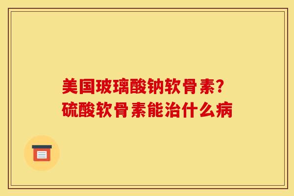 美国玻璃酸钠软骨素?硫酸软骨素能治什么病-第1张图片-关节骑士 美国玻璃酸钠软骨素?硫酸软骨素能治什么病-第1张图片-关节骑士