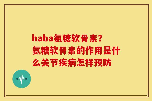 haba氨糖软骨素？氨糖软骨素的作用是什么关节疾病怎样预防