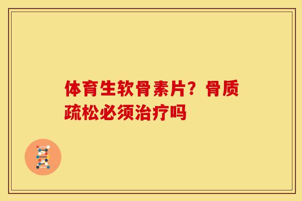 体育生软骨素片？骨质疏松必须治疗吗