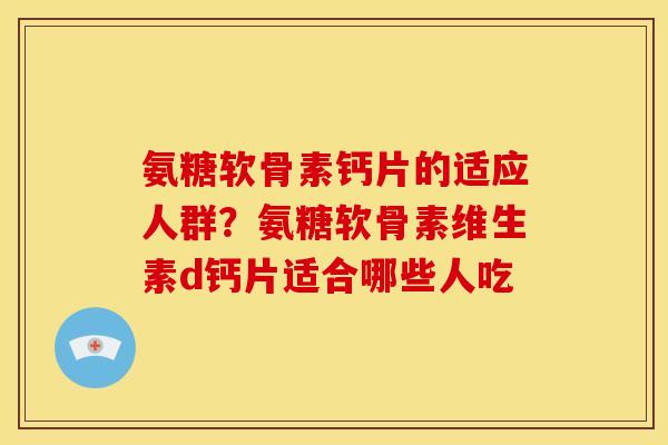 氨糖软骨素钙片的适应人群？氨糖软骨素维生素d钙片适合哪些人吃