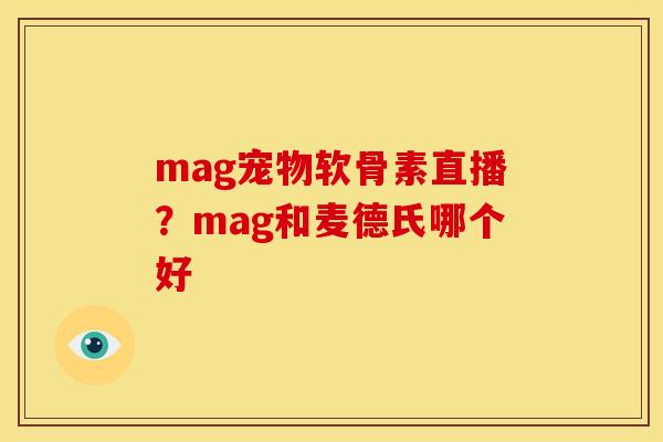 mag宠物软骨素直播？mag和麦德氏哪个好