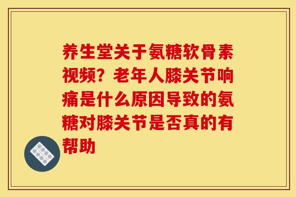 养生堂关于氨糖软骨素视频？老年人膝关节响痛是什么原因导致的氨糖对膝关节是否真的有帮助