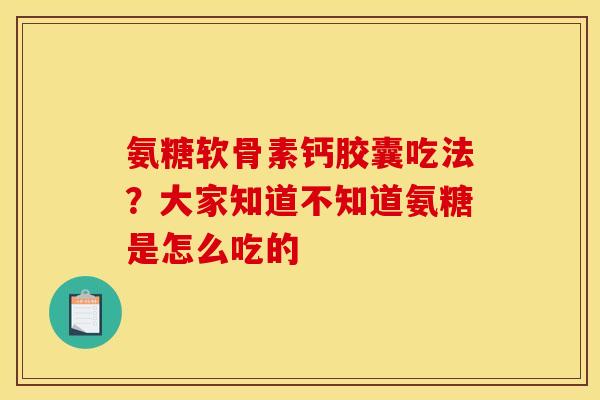 氨糖软骨素钙胶囊吃法？大家知道不知道氨糖是怎么吃的
