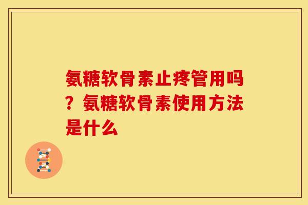 氨糖软骨素止疼管用吗？氨糖软骨素使用方法是什么