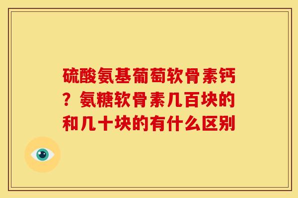 硫酸氨基葡萄软骨素钙？氨糖软骨素几百块的和几十块的有什么区别