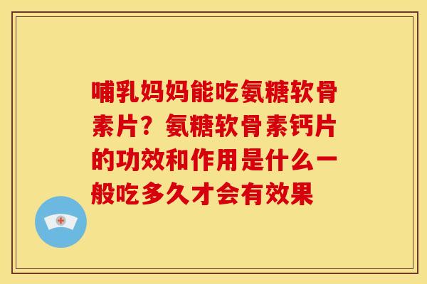哺乳妈妈能吃氨糖软骨素片？氨糖软骨素钙片的功效和作用是什么一般吃多久才会有效果