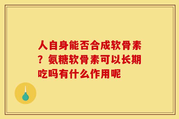 人自身能否合成软骨素？氨糖软骨素可以长期吃吗有什么作用呢