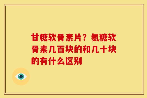 甘糖软骨素片？氨糖软骨素几百块的和几十块的有什么区别