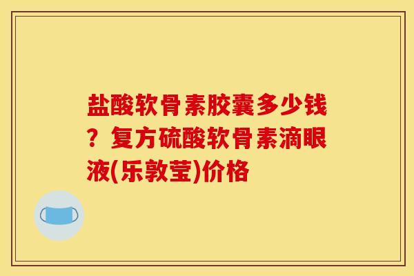 盐酸软骨素胶囊多少钱？复方硫酸软骨素滴眼液(乐敦莹)价格