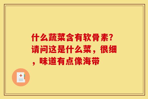 什么蔬菜含有软骨素？请问这是什么菜，很细，味道有点像海带