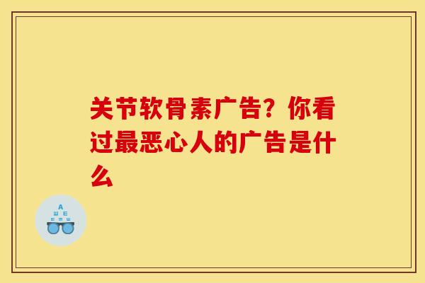 关节软骨素广告？你看过最恶心人的广告是什么
