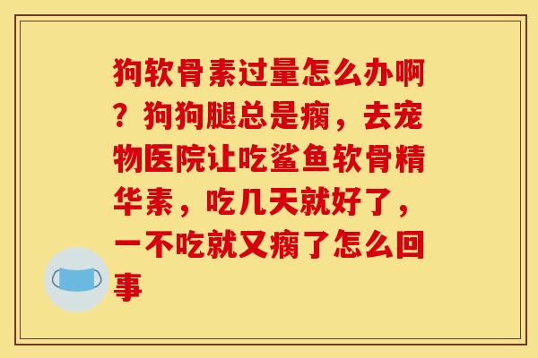 狗软骨素过量怎么办啊？狗狗腿总是瘸，去宠物医院让吃鲨鱼软骨精华素，吃几天就好了，一不吃就又瘸了怎么回事