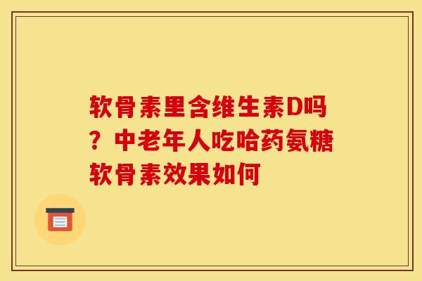 软骨素里含维生素D吗？中老年人吃哈药氨糖软骨素效果如何