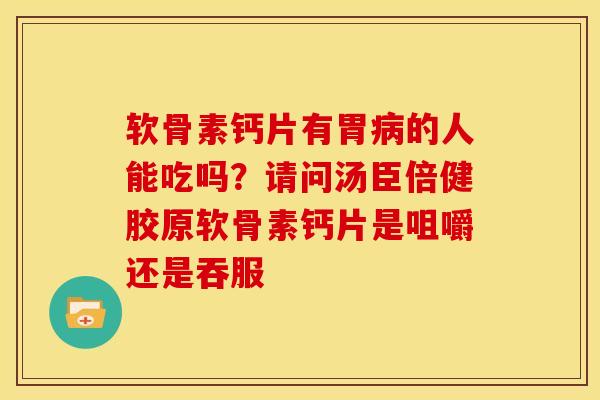 软骨素钙片有胃病的人能吃吗？请问汤臣倍健胶原软骨素钙片是咀嚼还是吞服