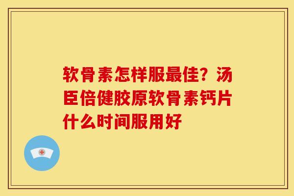 软骨素怎样服最佳？汤臣倍健胶原软骨素钙片什么时间服用好