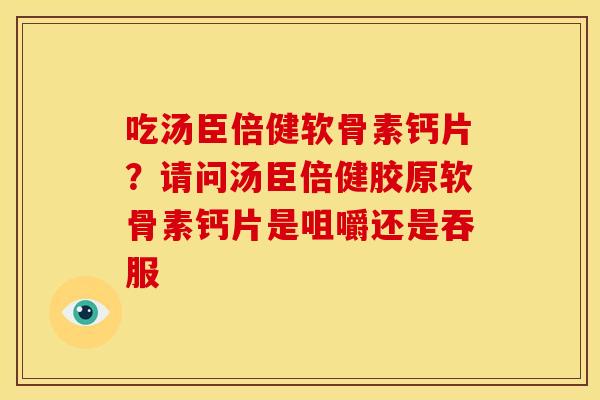 吃汤臣倍健软骨素钙片？请问汤臣倍健胶原软骨素钙片是咀嚼还是吞服