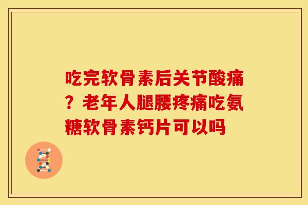 吃完软骨素后关节酸痛？老年人腿腰疼痛吃氨糖软骨素钙片可以吗