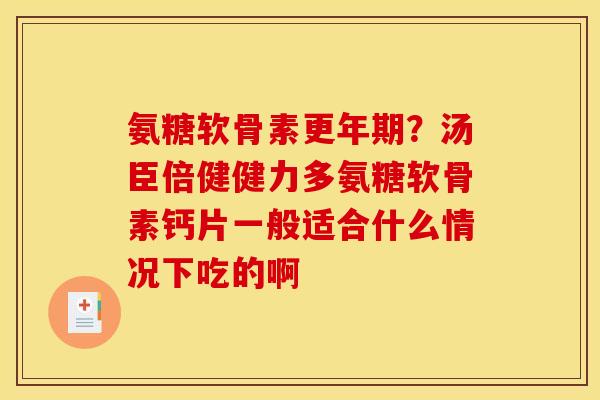 氨糖软骨素更年期？汤臣倍健健力多氨糖软骨素钙片一般适合什么情况下吃的啊