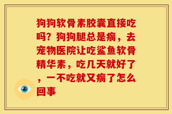 狗狗软骨素胶囊直接吃吗？狗狗腿总是瘸，去宠物医院让吃鲨鱼软骨精华素，吃几天就好了，一不吃就又瘸了怎么回事