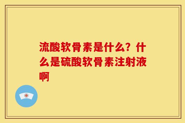流酸软骨素是什么？什么是硫酸软骨素注射液啊
