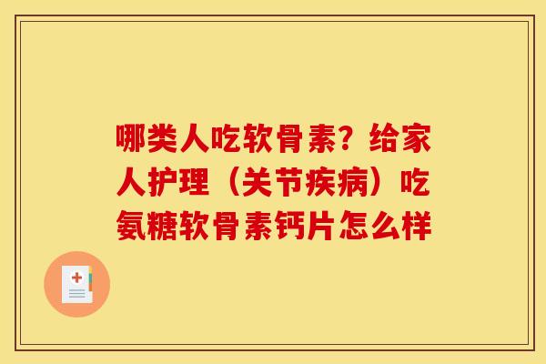 哪类人吃软骨素？给家人护理（关节疾病）吃氨糖软骨素钙片怎么样