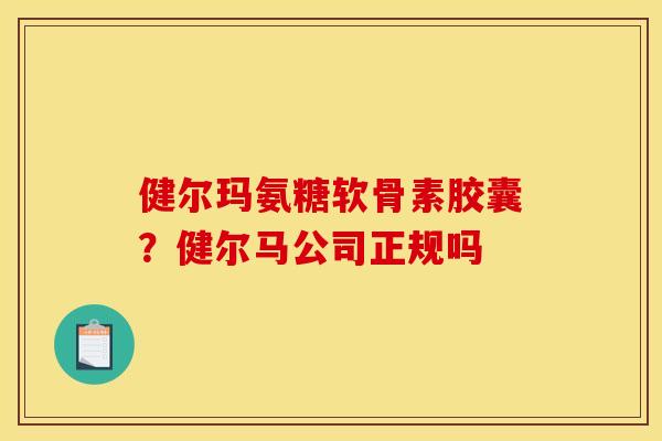 健尔玛氨糖软骨素胶囊？健尔马公司正规吗