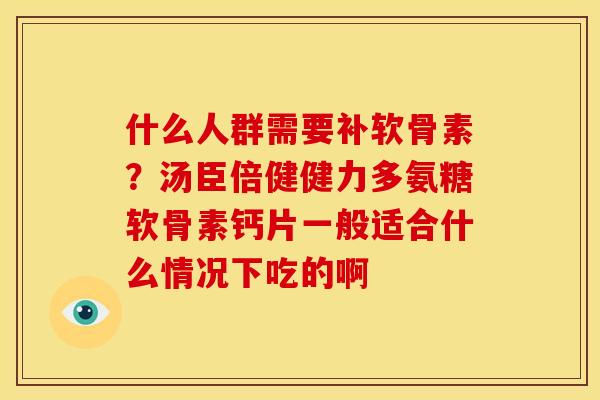 什么人群需要补软骨素？汤臣倍健健力多氨糖软骨素钙片一般适合什么情况下吃的啊