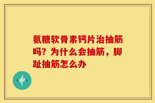 氨糖软骨素钙片治抽筋吗？为什么会抽筋，脚趾抽筋怎么办