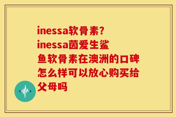 inessa软骨素？inessa茵爱生鲨鱼软骨素在澳洲的口碑怎么样可以放心购买给父母吗