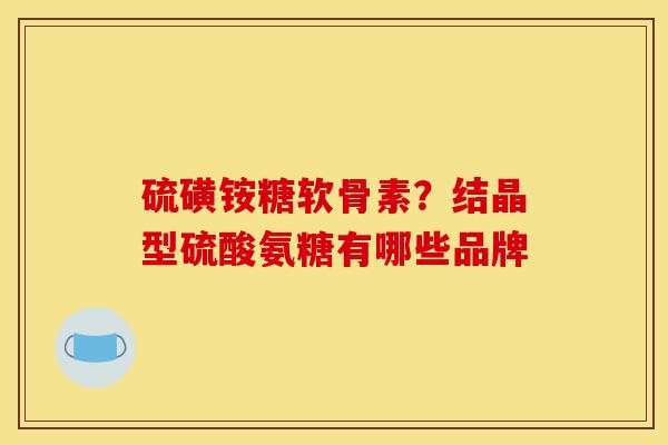 硫磺铵糖软骨素？结晶型硫酸氨糖有哪些品牌