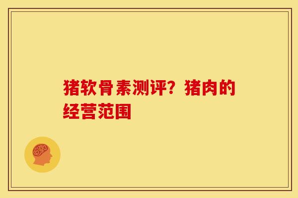 猪软骨素测评？猪肉的经营范围