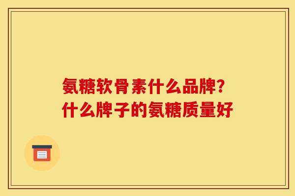 氨糖软骨素什么品牌？什么牌子的氨糖质量好