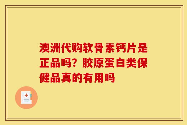 澳洲代购软骨素钙片是正品吗？胶原蛋白类保健品真的有用吗