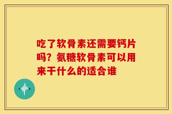吃了软骨素还需要钙片吗？氨糖软骨素可以用来干什么的适合谁