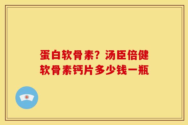 蛋白软骨素？汤臣倍健软骨素钙片多少钱一瓶