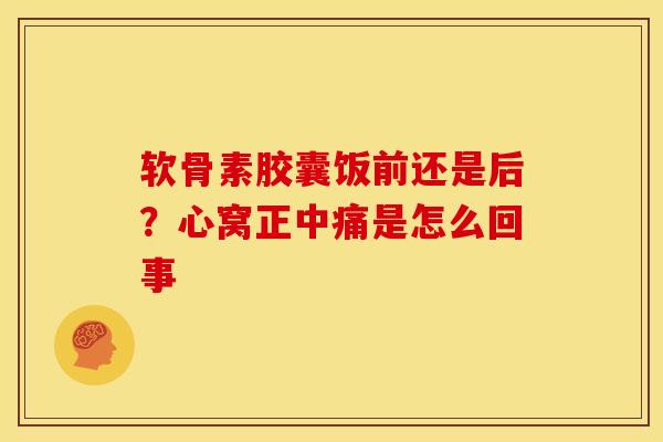 软骨素胶囊饭前还是后？心窝正中痛是怎么回事