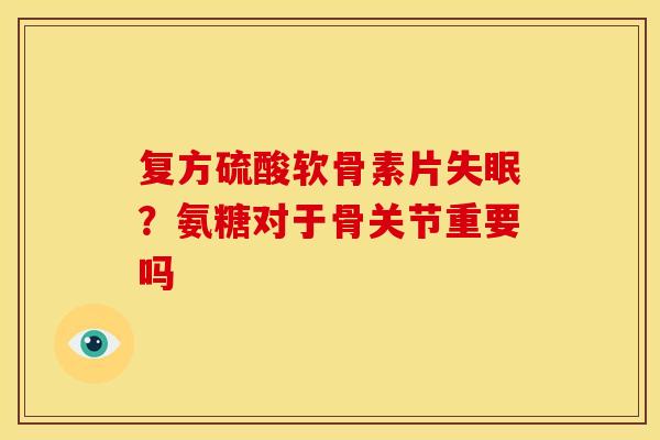 复方硫酸软骨素片失眠？氨糖对于骨关节重要吗