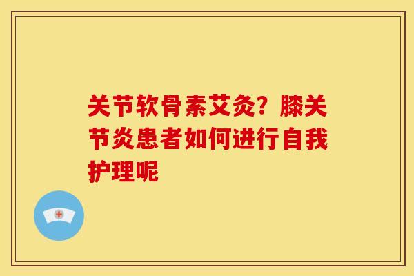关节软骨素艾灸？膝关节炎患者如何进行自我护理呢