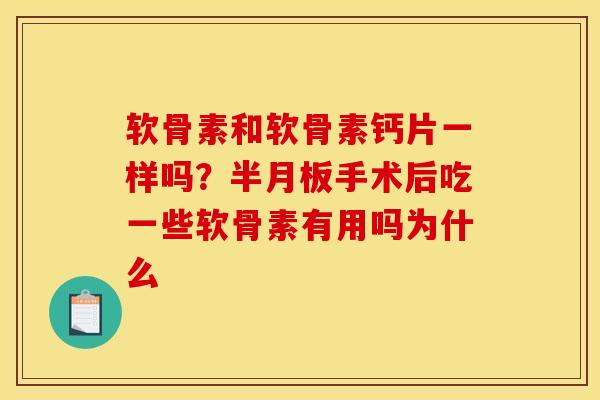 软骨素和软骨素钙片一样吗？半月板手术后吃一些软骨素有用吗为什么
