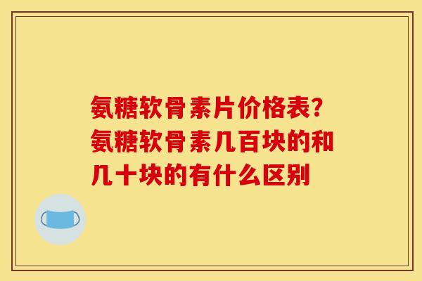 氨糖软骨素片价格表？氨糖软骨素几百块的和几十块的有什么区别