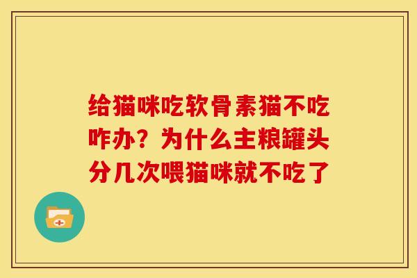 给猫咪吃软骨素猫不吃咋办？为什么主粮罐头分几次喂猫咪就不吃了