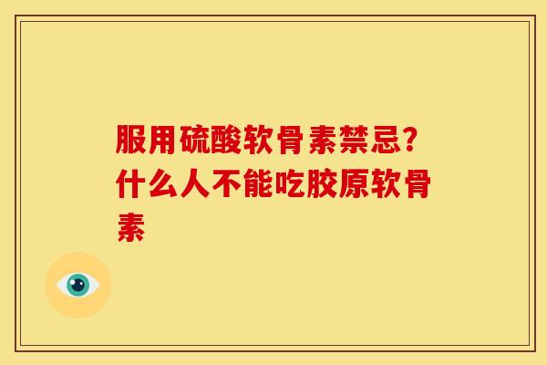 服用硫酸软骨素禁忌？什么人不能吃胶原软骨素