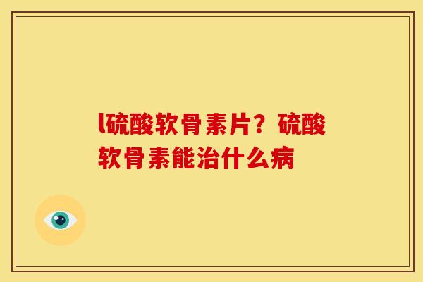 l硫酸软骨素片？硫酸软骨素能治什么病