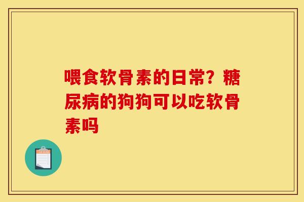 喂食软骨素的日常？糖尿病的狗狗可以吃软骨素吗